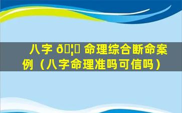 八字 🦟 命理综合断命案例（八字命理准吗可信吗）